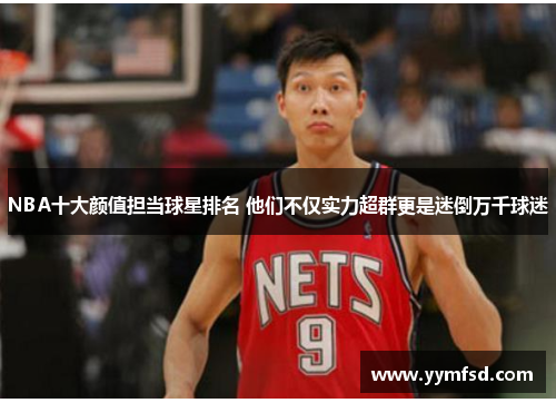 NBA十大颜值担当球星排名 他们不仅实力超群更是迷倒万千球迷