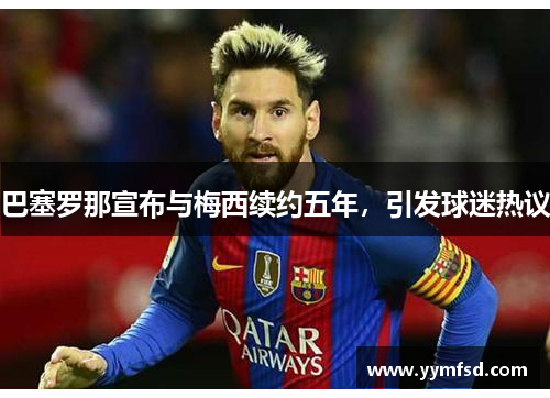 巴塞罗那宣布与梅西续约五年，引发球迷热议
