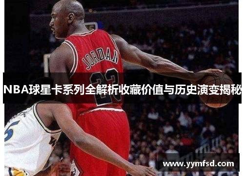 NBA球星卡系列全解析收藏价值与历史演变揭秘