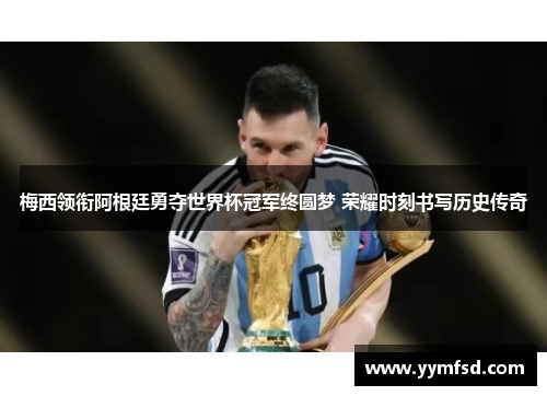 梅西领衔阿根廷勇夺世界杯冠军终圆梦 荣耀时刻书写历史传奇