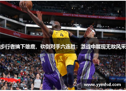 步行者擒下雄鹿,砍倒对手六连胜:激战中展现无敌风采
