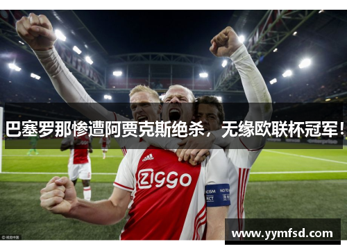 巴塞罗那惨遭阿贾克斯绝杀，无缘欧联杯冠军！