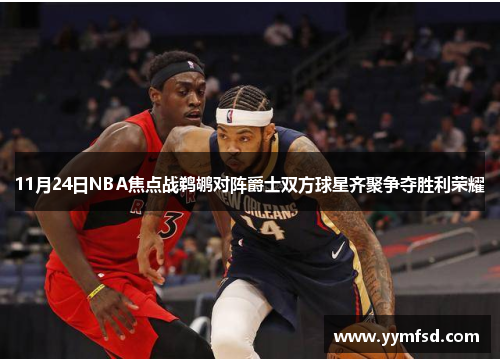 11月24日NBA焦点战鹈鹕对阵爵士双方球星齐聚争夺胜利荣耀