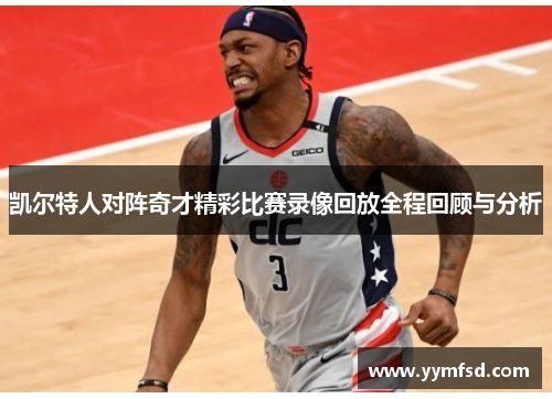 凯尔特人对阵奇才精彩比赛录像回放全程回顾与分析