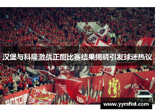 汉堡与科隆激战正酣比赛结果揭晓引发球迷热议