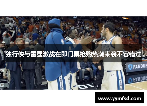 独行侠与雷霆激战在即门票抢购热潮来袭不容错过