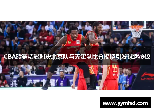 CBA联赛精彩对决北京队与天津队比分揭晓引发球迷热议