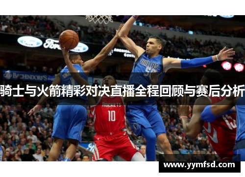 骑士与火箭精彩对决直播全程回顾与赛后分析