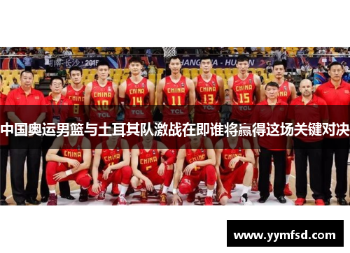 中国奥运男篮与土耳其队激战在即谁将赢得这场关键对决